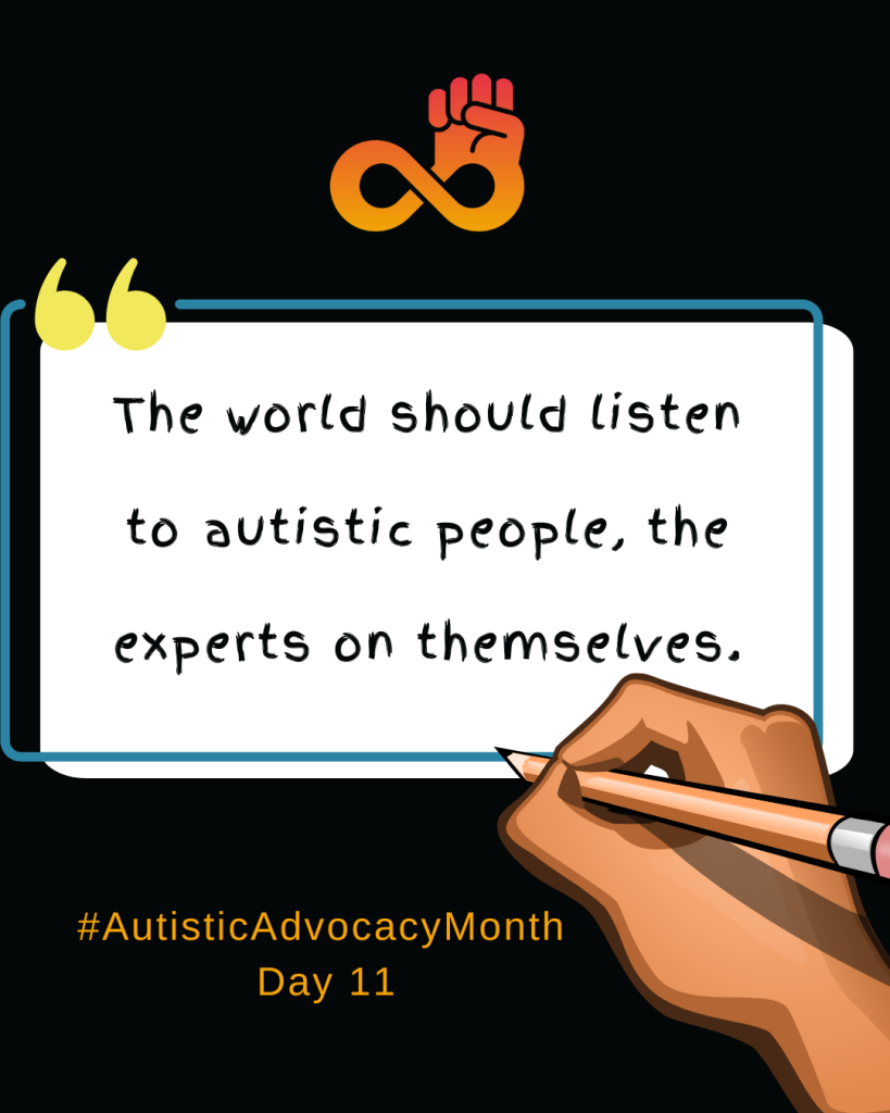 Image of a quote on advocacy with a hand holding a pencil, an autism acceptance symbol, and the text "#AutisticAdvocacyMonth Day 11." Transcribed Text: "The world should listen to autistic people, the experts on themselves." "#AutisticAdvocacyMonth Day 11."